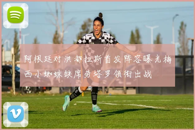 阿根廷对洪都拉斯首发阵容曝光梅西小蜘蛛缺席劳塔罗领衔出战