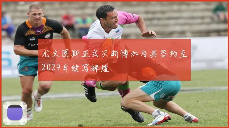 尤文图斯正式买断博加与其签约至2029年续写辉煌