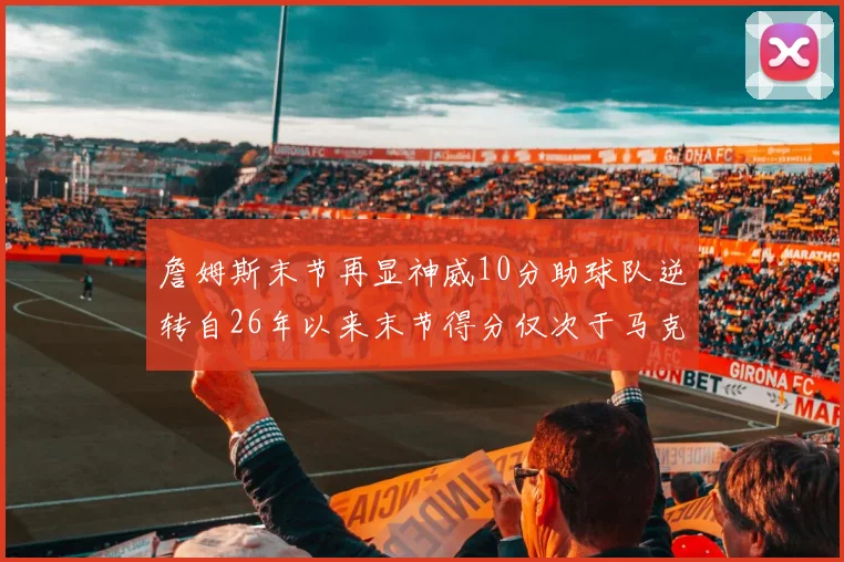 詹姆斯末节再显神威10分助球队逆转自26年以来末节得分仅次于马克西