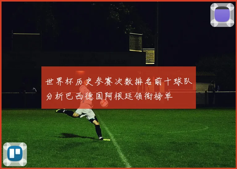世界杯历史参赛次数排名前十球队分析巴西德国阿根廷领衔榜单
