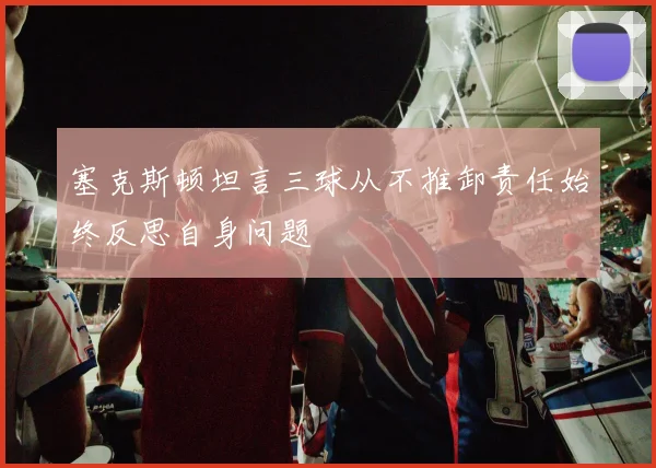塞克斯顿坦言三球从不推卸责任始终反思自身问题