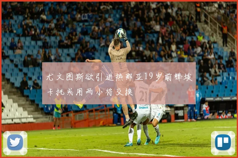 尤文图斯欲引进热那亚19岁前锋埃卡托或用两小将交换