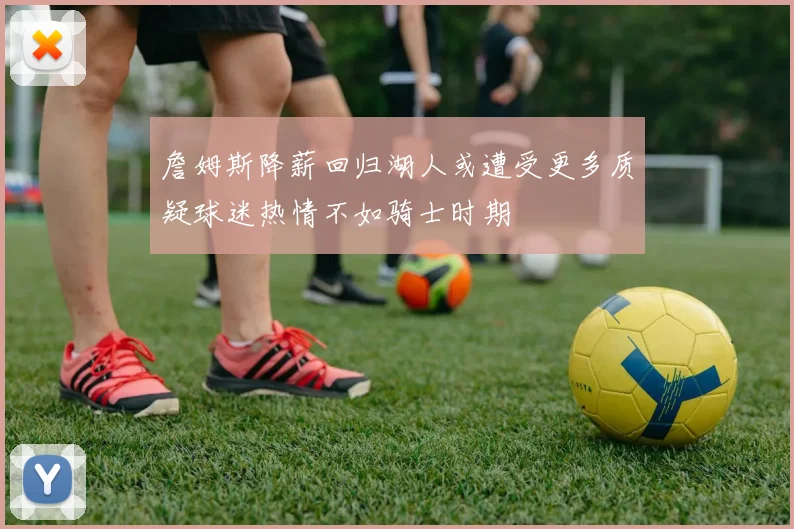 詹姆斯降薪回归湖人或遭受更多质疑球迷热情不如骑士时期