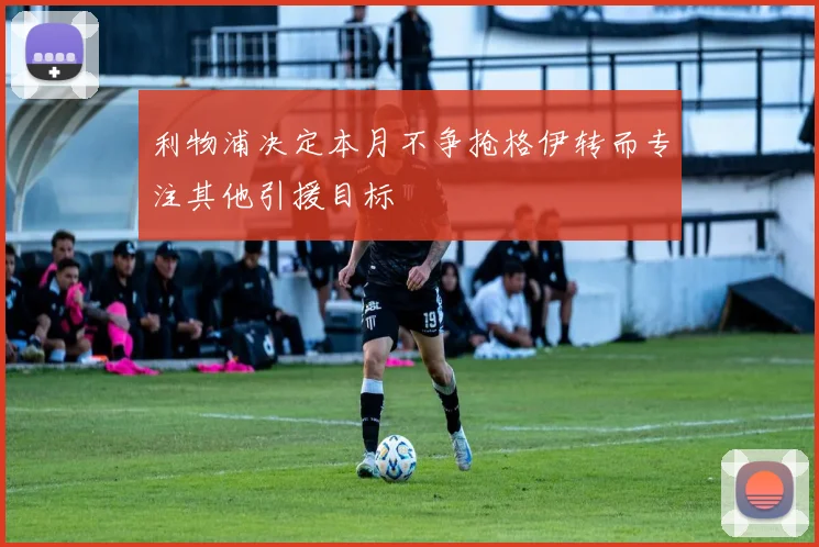 利物浦决定本月不争抢格伊转而专注其他引援目标