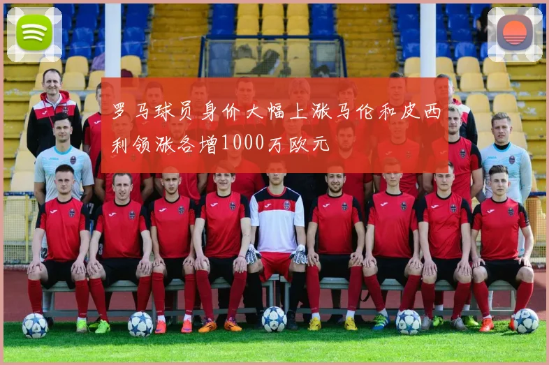 罗马球员身价大幅上涨马伦和皮西利领涨各增1000万欧元