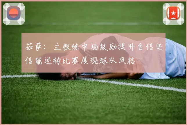 茹萨：主教练中场鼓励提升自信坚信能逆转比赛展现球队风格