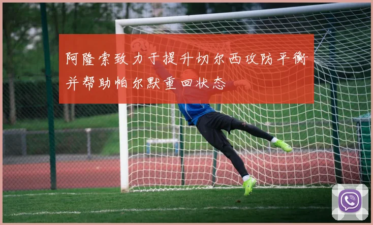 阿隆索致力于提升切尔西攻防平衡并帮助帕尔默重回状态
